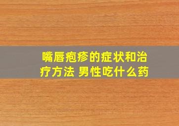 嘴唇疱疹的症状和治疗方法 男性吃什么药